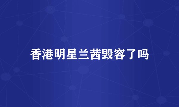 香港明星兰茜毁容了吗