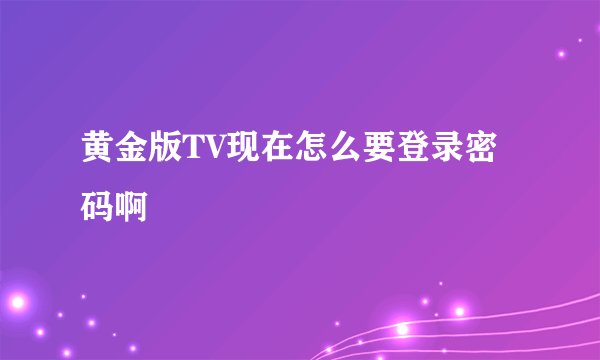 黄金版TV现在怎么要登录密码啊