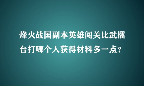 烽火战国副本英雄闯关比武擂台打哪个人获得材料多一点？