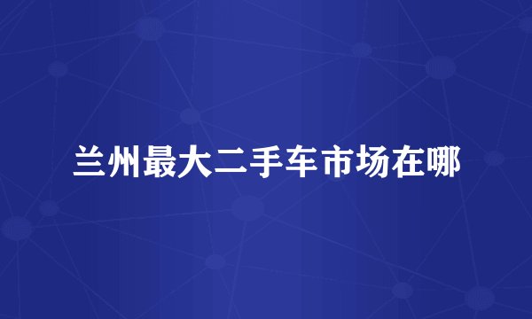 兰州最大二手车市场在哪