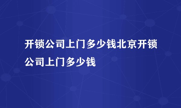 开锁公司上门多少钱北京开锁公司上门多少钱