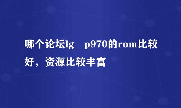 哪个论坛lg p970的rom比较好，资源比较丰富