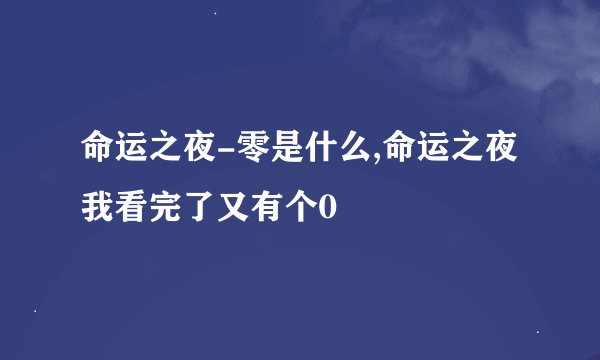 命运之夜-零是什么,命运之夜我看完了又有个0