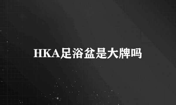 HKA足浴盆是大牌吗