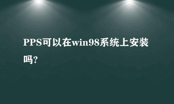 PPS可以在win98系统上安装吗?
