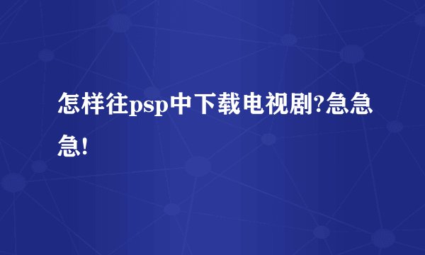 怎样往psp中下载电视剧?急急急!