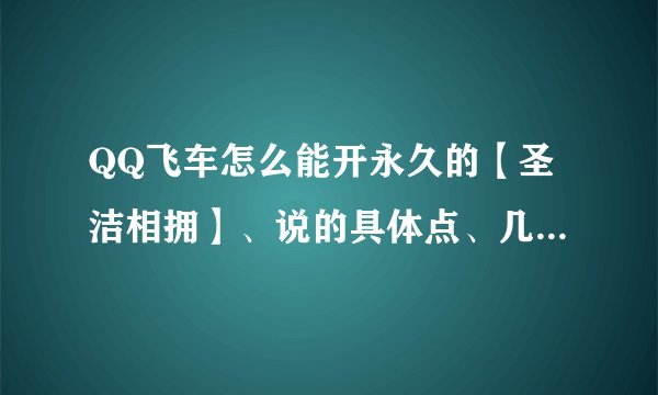 QQ飞车怎么能开永久的【圣洁相拥】、说的具体点、几点几点开什么、急 ！！！！