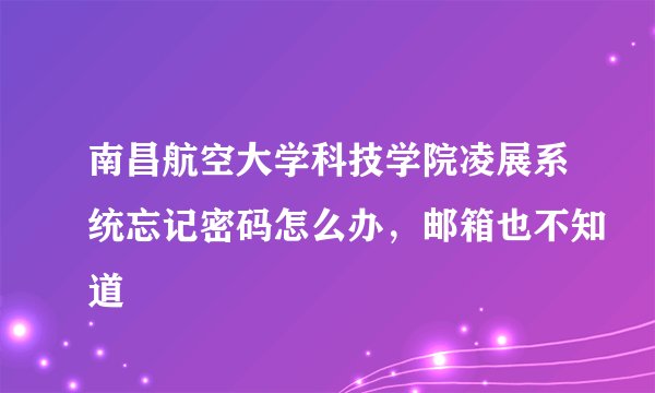 南昌航空大学科技学院凌展系统忘记密码怎么办，邮箱也不知道