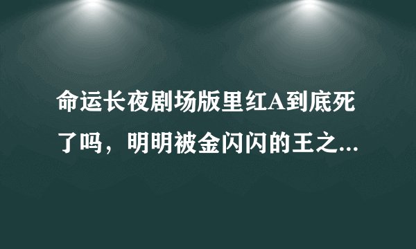 命运长夜剧场版里红A到底死了吗，明明被金闪闪的王之财宝打中，为啥最后又出来了