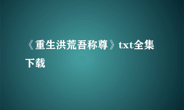 《重生洪荒吾称尊》txt全集下载