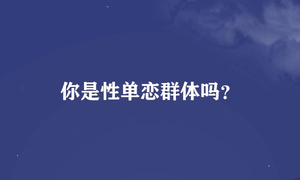 你是性单恋群体吗？