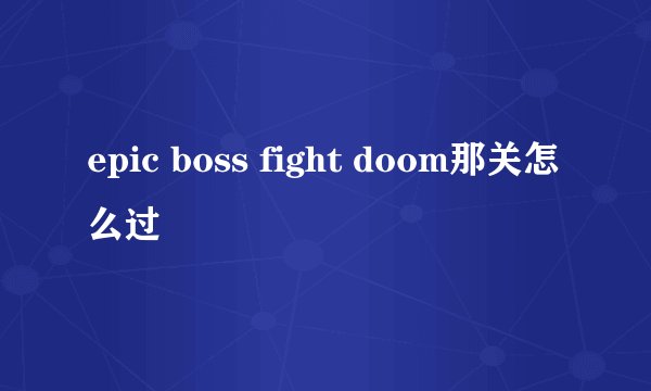 epic boss fight doom那关怎么过