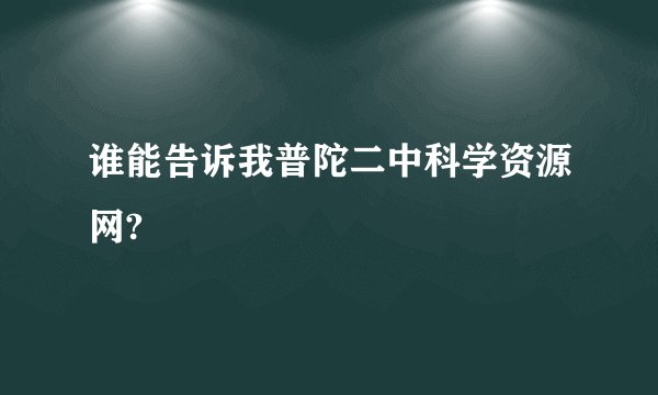 谁能告诉我普陀二中科学资源网?