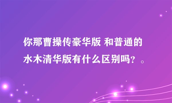 你那曹操传豪华版 和普通的水木清华版有什么区别吗？。
