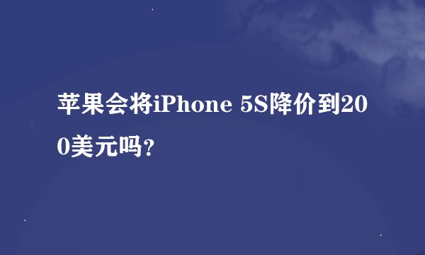 苹果会将iPhone 5S降价到200美元吗？