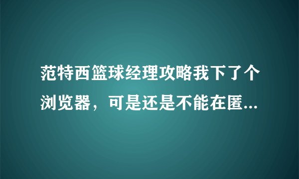 范特西篮球经理攻略我下了个浏览器，可是还是不能在匿名房自刷，怎么回事？