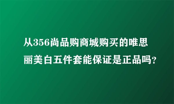 从356尚品购商城购买的唯思丽美白五件套能保证是正品吗？