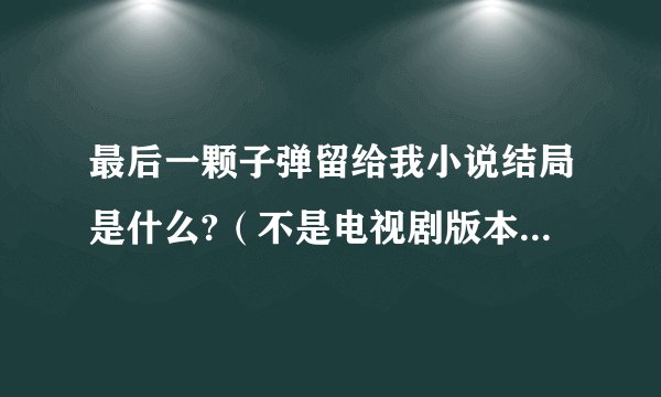 最后一颗子弹留给我小说结局是什么?（不是电视剧版本的结局）