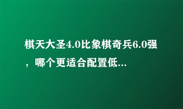 棋天大圣4.0比象棋奇兵6.0强，哪个更适合配置低的玩家？