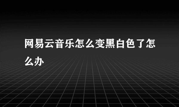 网易云音乐怎么变黑白色了怎么办