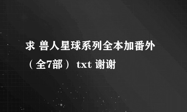 求 兽人星球系列全本加番外（全7部） txt 谢谢