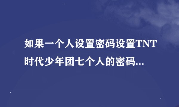 如果一个人设置密码设置TNT时代少年团七个人的密码会设置怎样的密码吗
