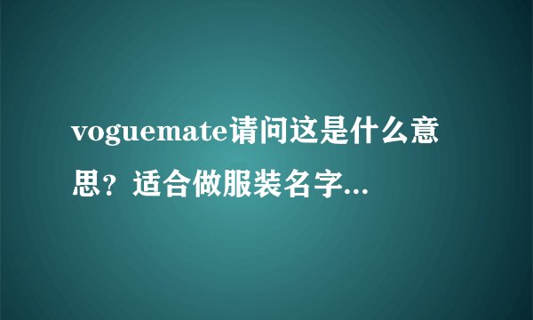 voguemate请问这是什么意思？适合做服装名字吗？谢谢了！！！