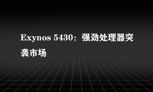 Exynos 5430：强劲处理器突袭市场