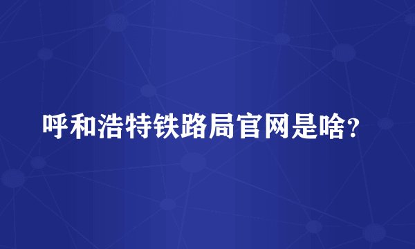 呼和浩特铁路局官网是啥？