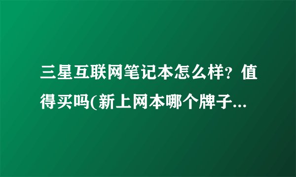 三星互联网笔记本怎么样？值得买吗(新上网本哪个牌子比较好)