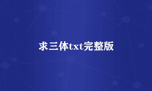 求三体txt完整版