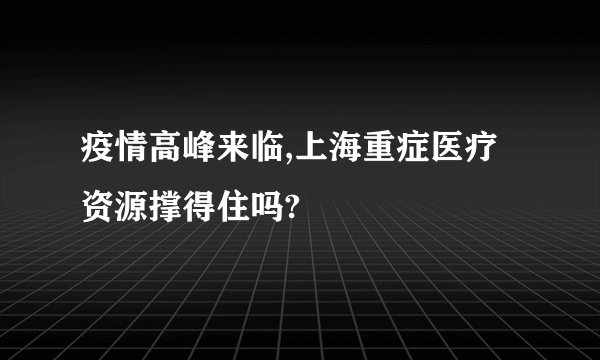 疫情高峰来临,上海重症医疗资源撑得住吗?