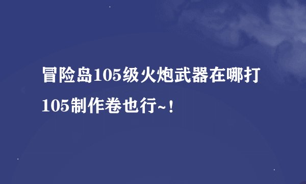 冒险岛105级火炮武器在哪打 105制作卷也行~！