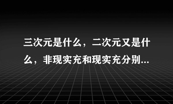 三次元是什么，二次元又是什么，非现实充和现实充分别又是什么意思，满意必采纳