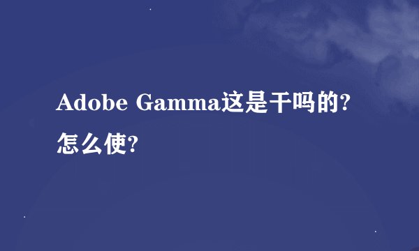 Adobe Gamma这是干吗的? 怎么使?