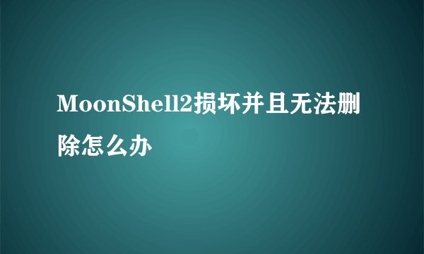 MoonShell2损坏并且无法删除怎么办
