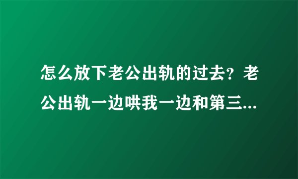 怎么放下老公出轨的过去？老公出轨一边哄我一边和第三者联系？