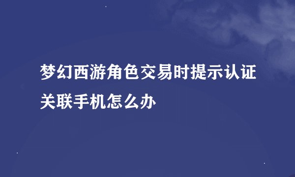 梦幻西游角色交易时提示认证关联手机怎么办