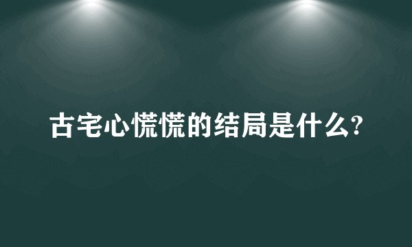 古宅心慌慌的结局是什么?