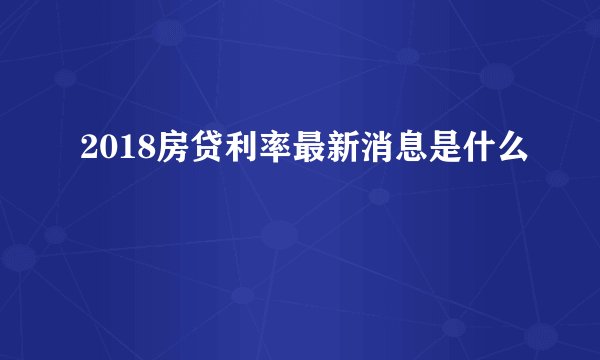 2018房贷利率最新消息是什么