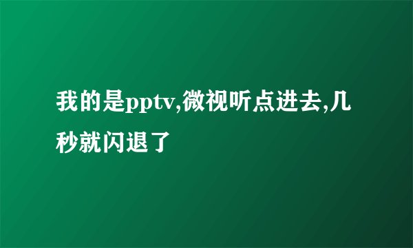 我的是pptv,微视听点进去,几秒就闪退了