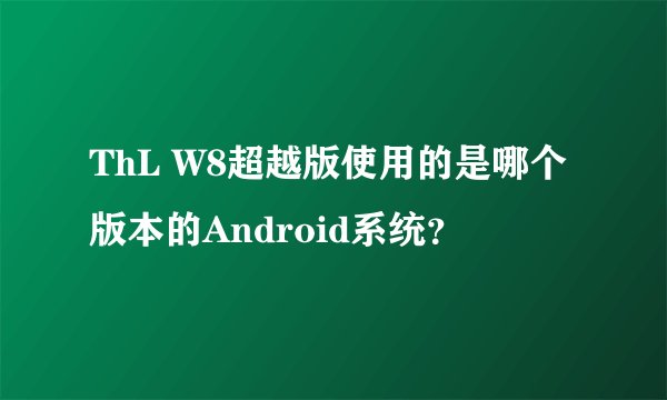 ThL W8超越版使用的是哪个版本的Android系统？