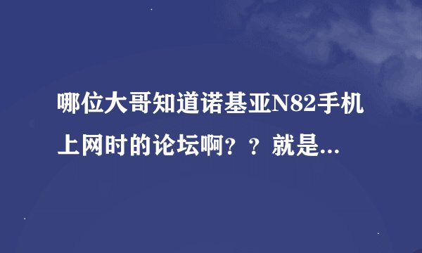 哪位大哥知道诺基亚N82手机上网时的论坛啊？？就是手机上网时的论坛，里面有歌有主题都可以下的
