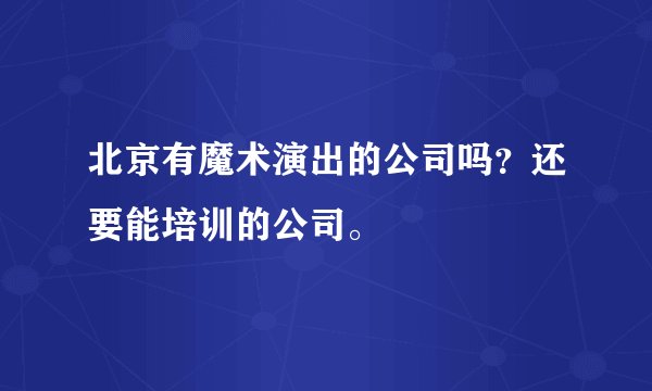 北京有魔术演出的公司吗？还要能培训的公司。