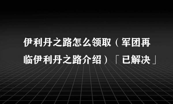 伊利丹之路怎么领取（军团再临伊利丹之路介绍）「已解决」