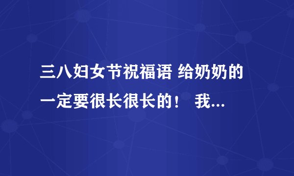 三八妇女节祝福语 给奶奶的 一定要很长很长的！ 我要写贺卡 jjjjjjjjjjjjjjjjjjjjjjjjjjjjjj