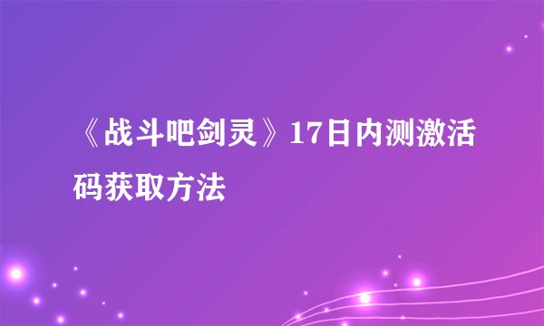 《战斗吧剑灵》17日内测激活码获取方法