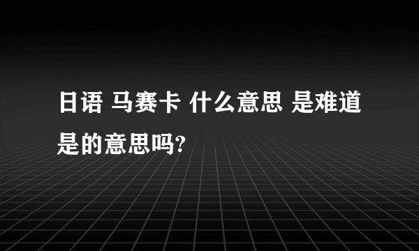 日语 马赛卡 什么意思 是难道是的意思吗?
