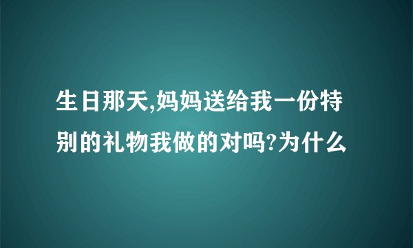 生日那天,妈妈送给我一份特别的礼物我做的对吗?为什么