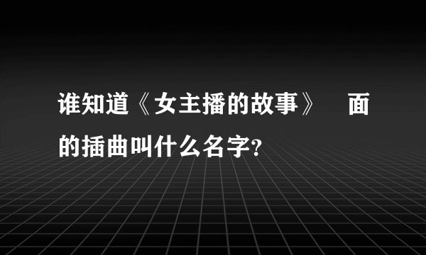 谁知道《女主播的故事》裏面的插曲叫什么名字？